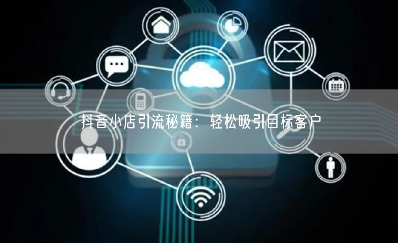 抖音小店引流秘籍：轻松吸引目标客户