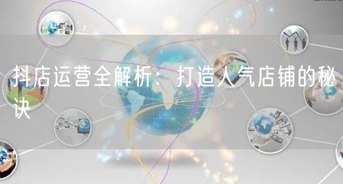抖店运营全解析：打造人气店铺的秘诀