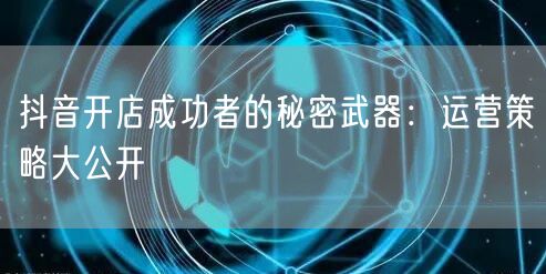抖音开店成功者的秘密武器：运营策略大公开