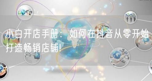 小白开店手册：如何在抖音从零开始打造畅销店铺!