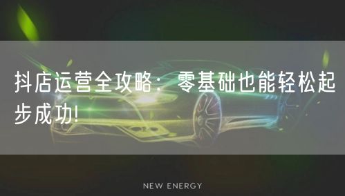 抖店运营全攻略：零基础也能轻松起步成功!