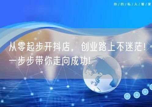 从零起步开抖店，创业路上不迷茫！一步步带你走向成功!