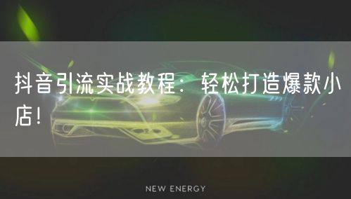 抖音引流实战教程：轻松打造爆款小店！
