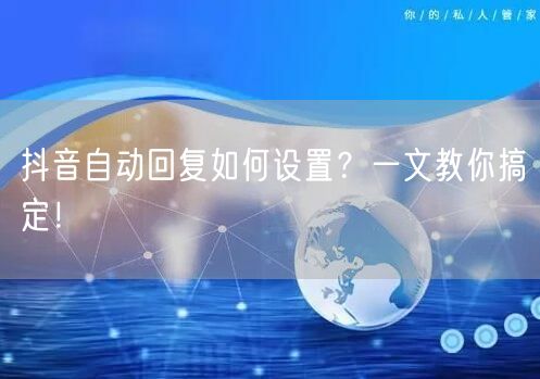 抖音自动回复如何设置？一文教你搞定！