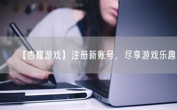 【杏耀游戏】注册新账号，尽享游戏乐趣！