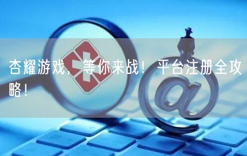 杏耀游戏，等你来战！平台注册全攻略！